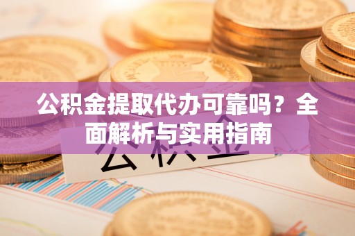 盐湖公积金提取代办可靠吗？全面解析与实用指南