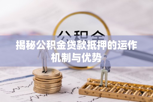 盐湖揭秘公积金贷款抵押的运作机制与优势