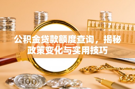 盐湖公积金贷款额度查询，揭秘政策变化与实用技巧