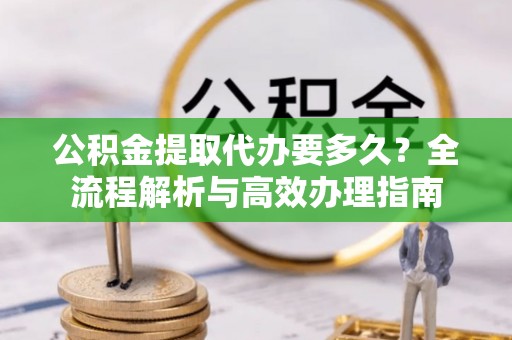 盐湖公积金提取代办要多久？全流程解析与高效办理指南