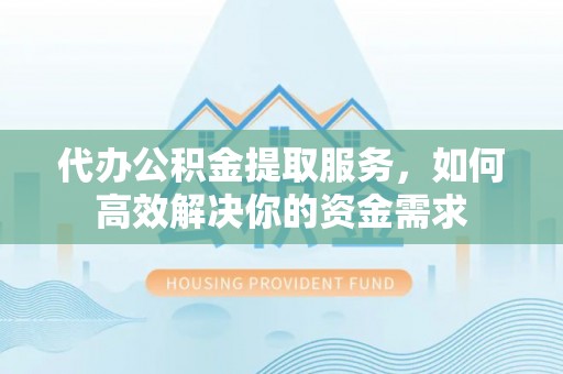 盐湖代办公积金提取服务，如何高效解决你的资金需求