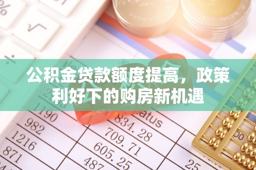 盐湖公积金贷款额度提高，政策利好下的购房新机遇