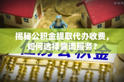 盐湖揭秘公积金提取代办收费，如何选择靠谱服务？