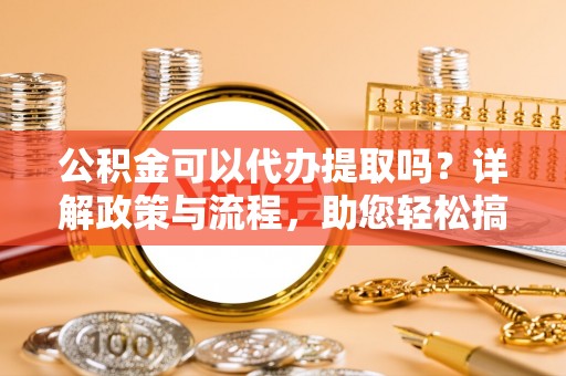 盐湖公积金可以代办提取吗？详解政策与流程，助您轻松搞定！