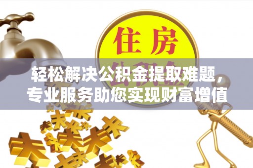 盐湖轻松解决公积金提取难题，专业服务助您实现财富增值——代办公积金提取