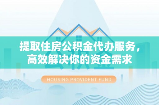 盐湖提取住房公积金代办服务，高效解决你的资金需求