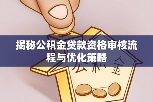 盐湖揭秘公积金贷款资格审核流程与优化策略