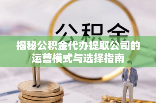 盐湖揭秘公积金代办提取公司的运营模式与选择指南