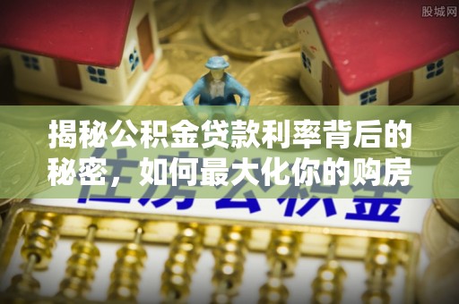 盐湖揭秘公积金贷款利率背后的秘密，如何最大化你的购房优势