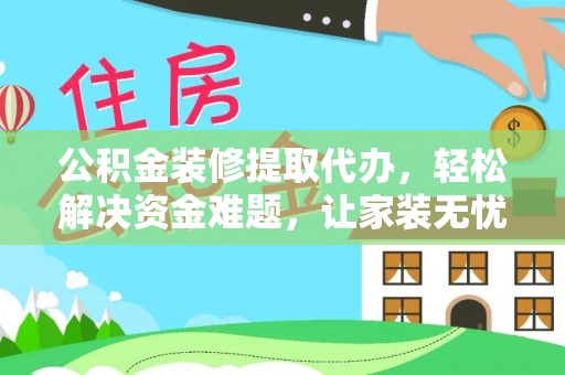 盐湖公积金装修提取代办，轻松解决资金难题，让家装无忧