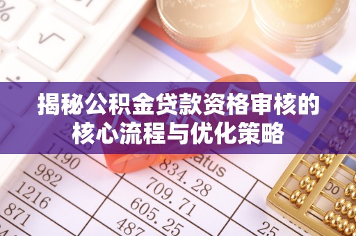 盐湖揭秘公积金贷款资格审核的核心流程与优化策略