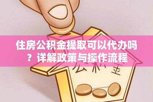 盐湖住房公积金提取可以代办吗？详解政策与操作流程