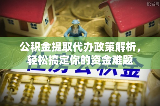 盐湖公积金提取代办政策解析，轻松搞定你的资金难题