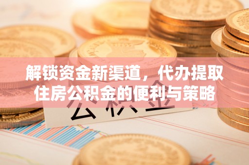 盐湖解锁资金新渠道，代办提取住房公积金的便利与策略