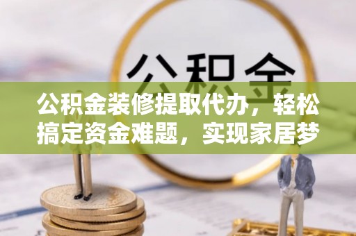 盐湖公积金装修提取代办，轻松搞定资金难题，实现家居梦想