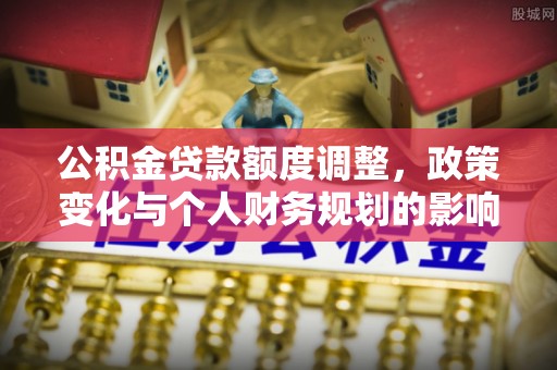盐湖公积金贷款额度调整，政策变化与个人财务规划的影响