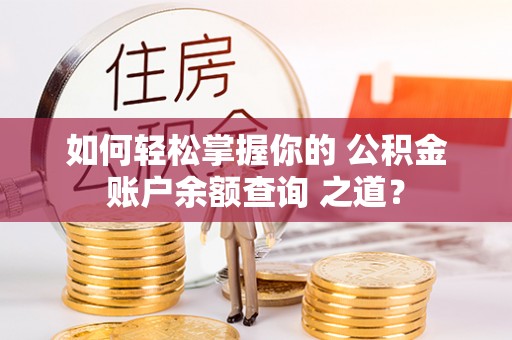 盐湖如何轻松掌握你的 公积金账户余额查询 之道？