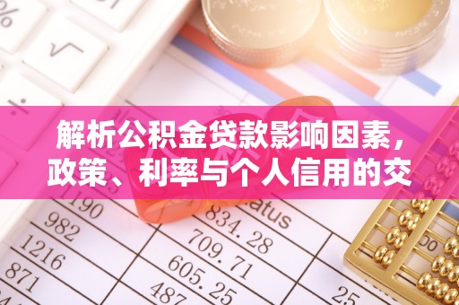 盐湖解析公积金贷款影响因素，政策、利率与个人信用的交织作用