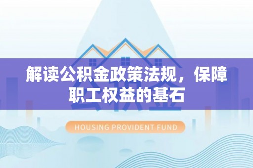 盐湖解读公积金政策法规，保障职工权益的基石