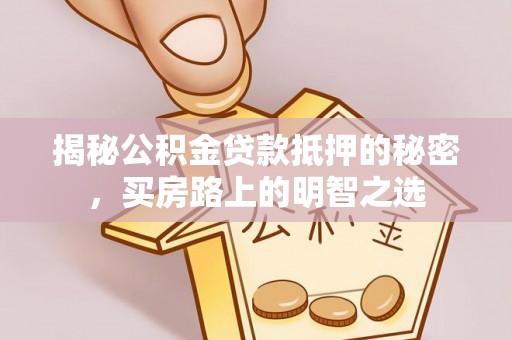 盐湖揭秘公积金贷款抵押的秘密，买房路上的明智之选