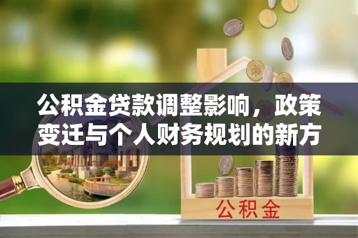 盐湖公积金贷款调整影响，政策变迁与个人财务规划的新方向