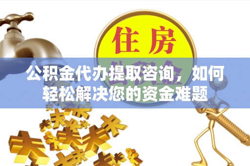 盐湖公积金代办提取咨询，如何轻松解决您的资金难题