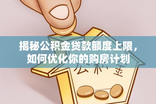 盐湖揭秘公积金贷款额度上限，如何优化你的购房计划