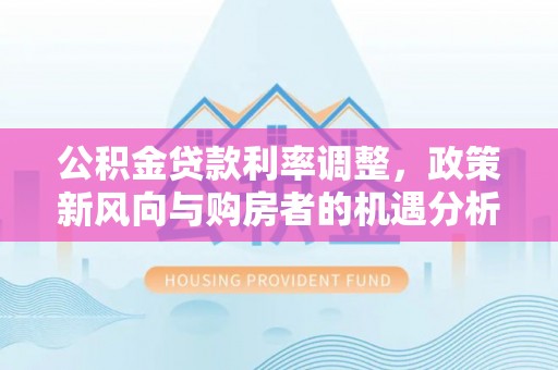 盐湖公积金贷款利率调整，政策新风向与购房者的机遇分析