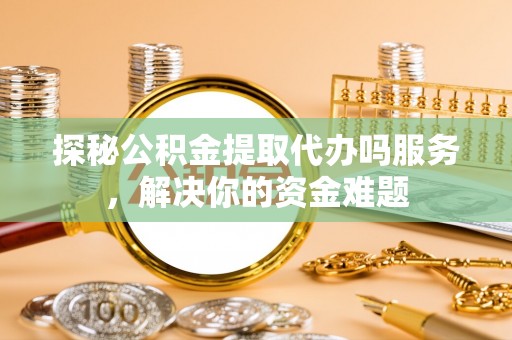 盐湖探秘公积金提取代办吗服务，解决你的资金难题
