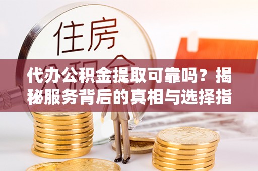 盐湖代办公积金提取可靠吗？揭秘服务背后的真相与选择指南