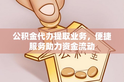 盐湖公积金代办提取业务，便捷服务助力资金流动