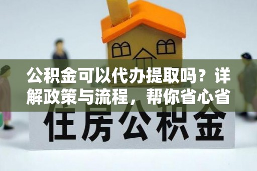 盐湖公积金可以代办提取吗？详解政策与流程，帮你省心省力