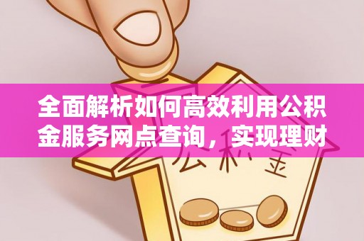 盐湖全面解析如何高效利用公积金服务网点查询，实现理财与生活优化
