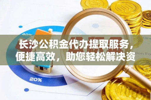 盐湖长沙公积金代办提取服务，便捷高效，助您轻松解决资金需求