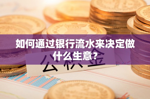 盐湖如何通过银行流水来决定做什么生意？