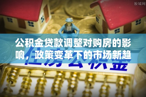 盐湖公积金贷款调整对购房的影响，政策变革下的市场新趋势