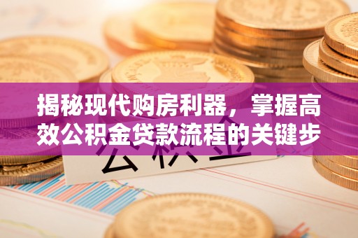 盐湖揭秘现代购房利器，掌握高效公积金贷款流程的关键步骤