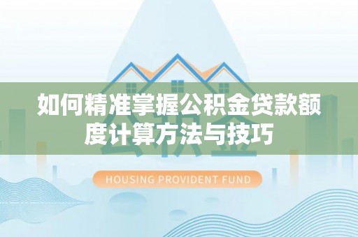 盐湖如何精准掌握公积金贷款额度计算方法与技巧