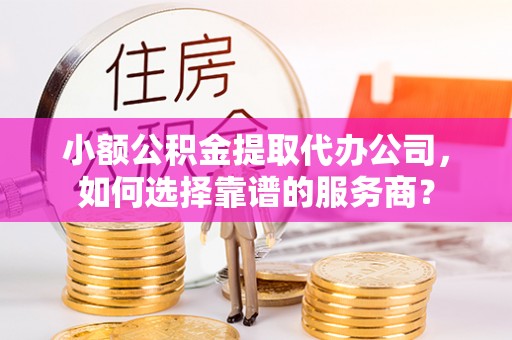 盐湖小额公积金提取代办公司，如何选择靠谱的服务商？