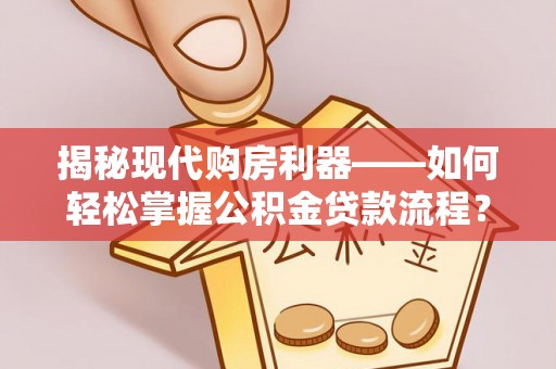 盐湖揭秘现代购房利器——如何轻松掌握公积金贷款流程？