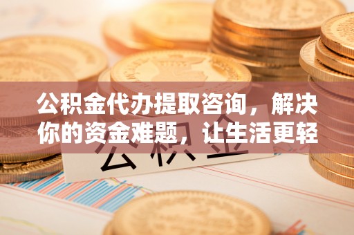 盐湖公积金代办提取咨询，解决你的资金难题，让生活更轻松