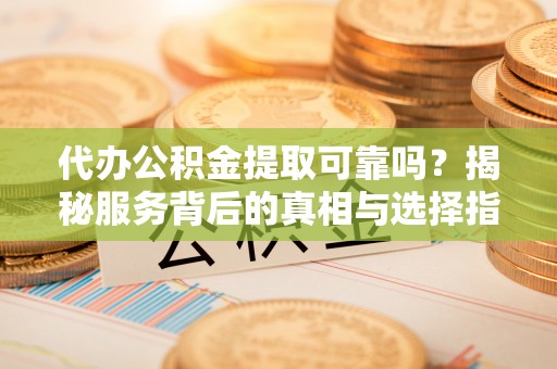 盐湖代办公积金提取可靠吗？揭秘服务背后的真相与选择指南