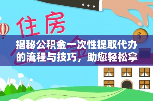 盐湖揭秘公积金一次性提取代办的流程与技巧，助您轻松拿钱！