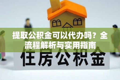 盐湖提取公积金可以代办吗？全流程解析与实用指南