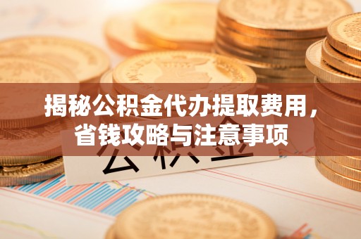 盐湖揭秘公积金代办提取费用，省钱攻略与注意事项