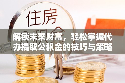 盐湖解锁未来财富，轻松掌握代办提取公积金的技巧与策略
