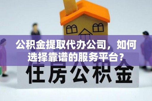 盐湖公积金提取代办公司，如何选择靠谱的服务平台？