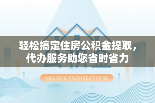 盐湖轻松搞定住房公积金提取，代办服务助您省时省力
