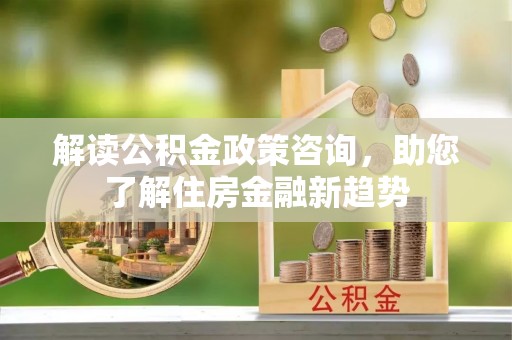 盐湖解读公积金政策咨询，助您了解住房金融新趋势