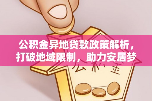 盐湖公积金异地贷款政策解析，打破地域限制，助力安居梦想